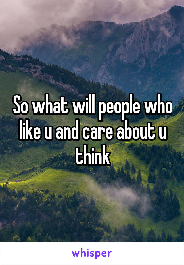 So what will people who like u and care about u think