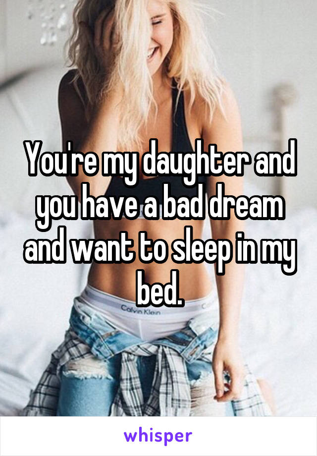 You're my daughter and you have a bad dream and want to sleep in my bed.