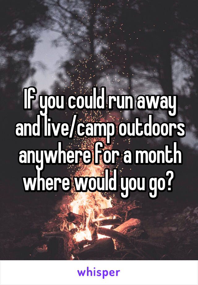 If you could run away and live/camp outdoors anywhere for a month where would you go? 