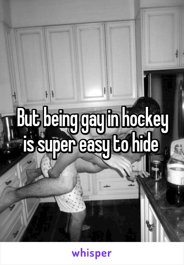 But being gay in hockey is super easy to hide 