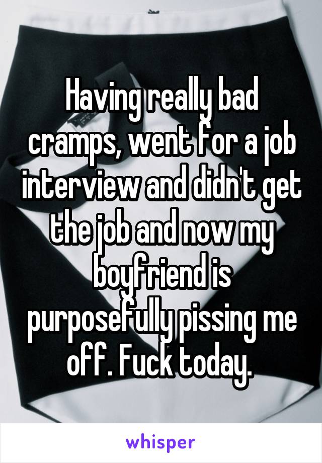 Having really bad cramps, went for a job interview and didn't get the job and now my boyfriend is purposefully pissing me off. Fuck today. 