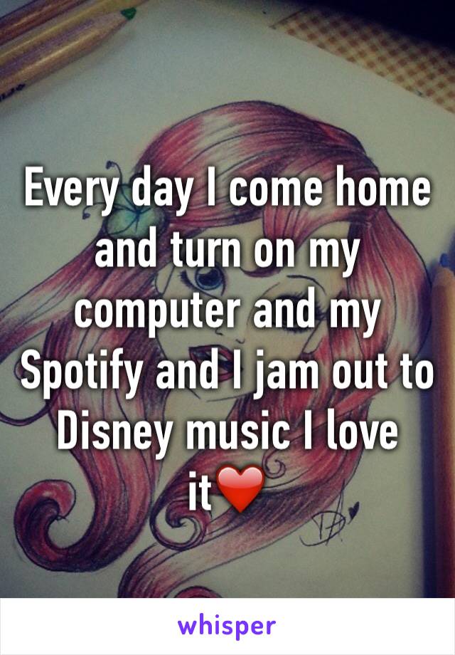 Every day I come home and turn on my computer and my Spotify and I jam out to Disney music I love it❤️