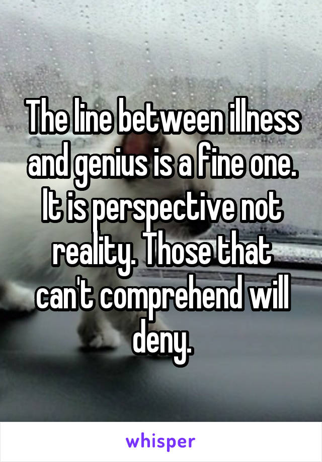 The line between illness and genius is a fine one. It is perspective not reality. Those that can't comprehend will deny.