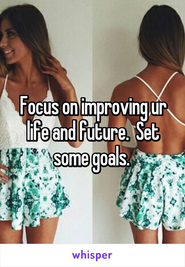Focus on improving ur life and future.  Set some goals. 