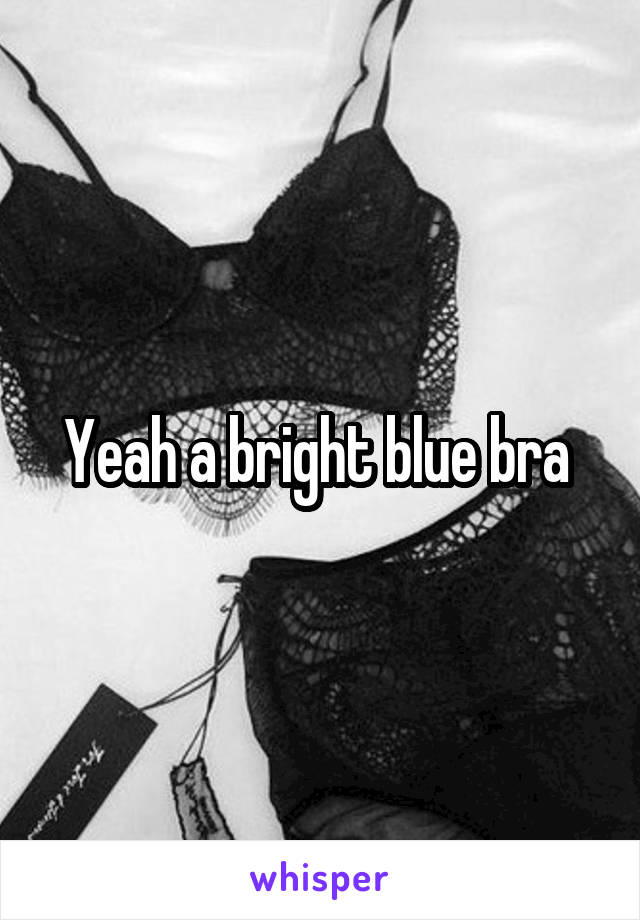 Yeah a bright blue bra 