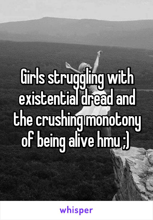 Girls struggling with existential dread and the crushing monotony of being alive hmu ;) 