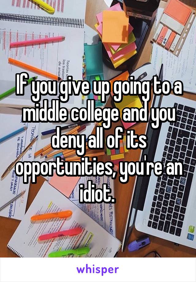 If you give up going to a middle college and you deny all of its opportunities, you're an idiot. 