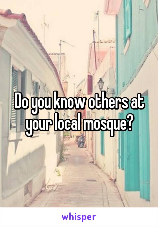 Do you know others at your local mosque?
