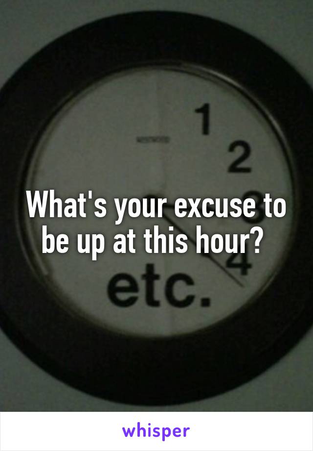 What's your excuse to be up at this hour? 