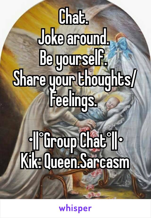 Chat. 
Joke around. 
Be yourself. 
Share your thoughts/Feelings. 

•||°Group Chat°||•
Kik: Queen.Sarcasm

