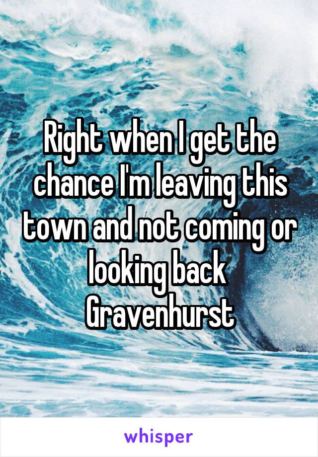 Right when I get the chance I'm leaving this town and not coming or looking back 
Gravenhurst