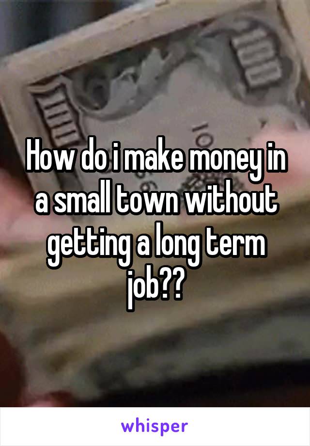 How do i make money in a small town without getting a long term job??