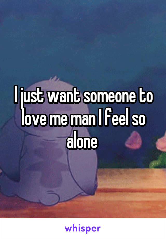 I just want someone to love me man I feel so alone 