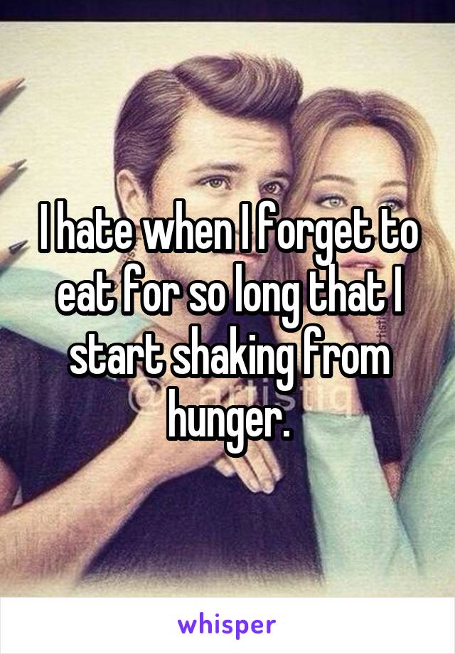 I hate when I forget to eat for so long that I start shaking from hunger.