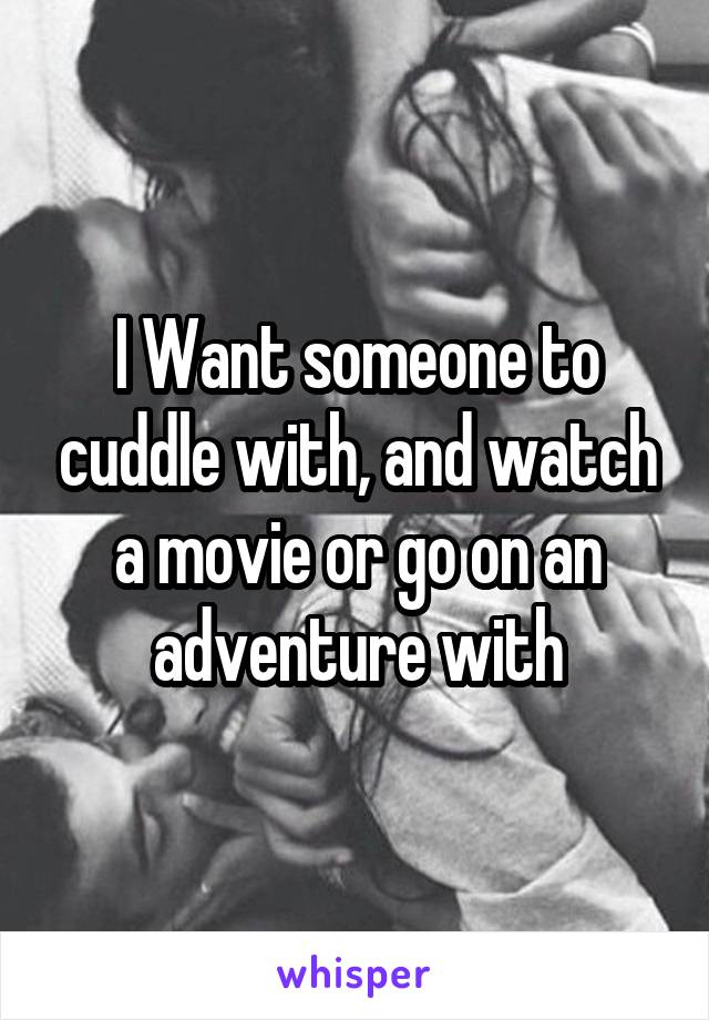 I Want someone to cuddle with, and watch a movie or go on an adventure with