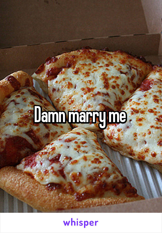 Damn marry me 