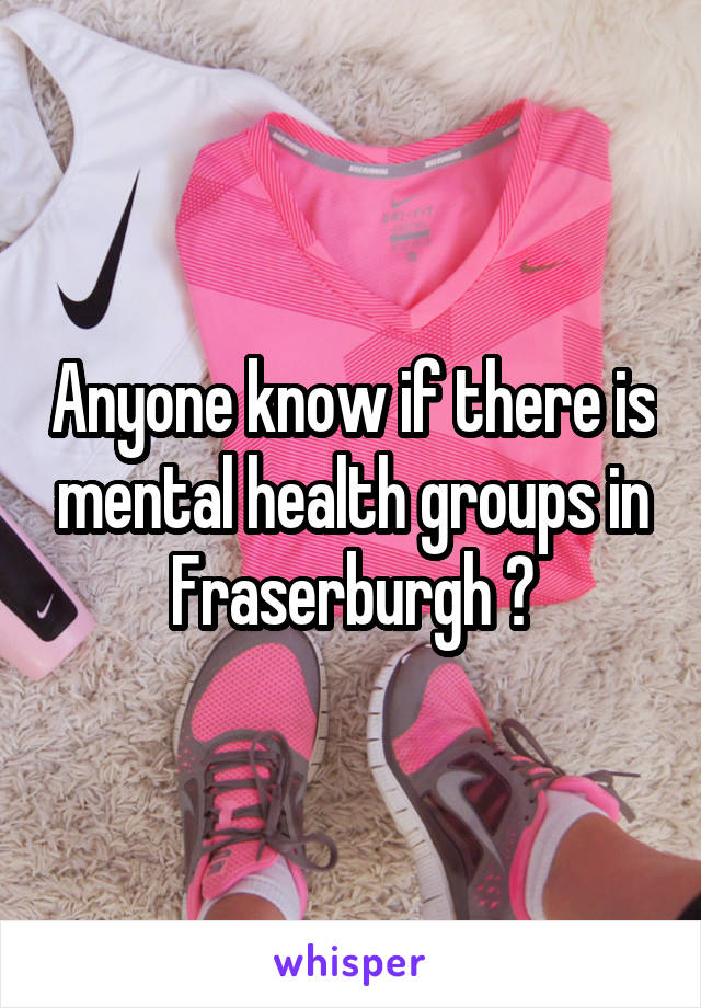 Anyone know if there is mental health groups in Fraserburgh ?