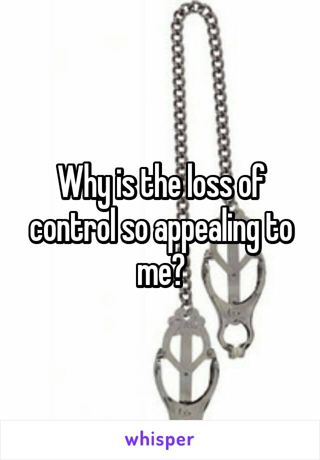 Why is the loss of control so appealing to me?