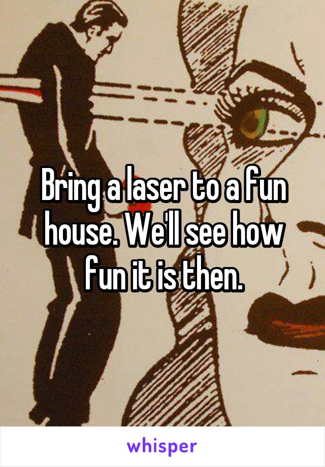 Bring a laser to a fun house. We'll see how fun it is then.