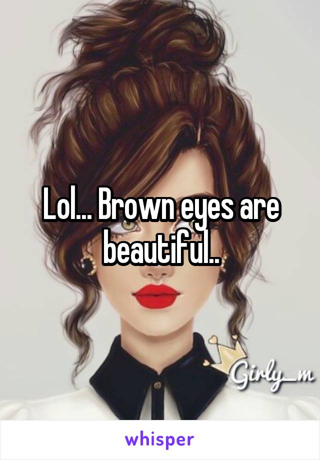 Lol... Brown eyes are beautiful..