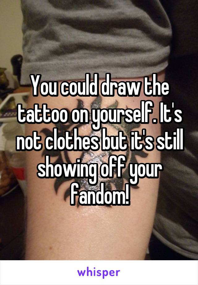 You could draw the tattoo on yourself. It's not clothes but it's still showing off your fandom!