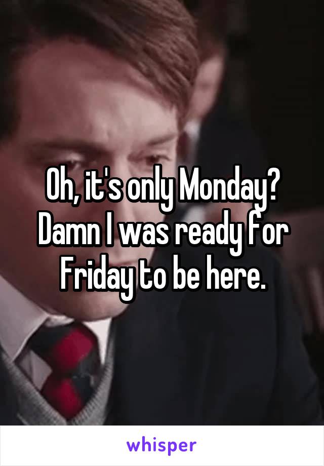 Oh, it's only Monday?
Damn I was ready for Friday to be here.