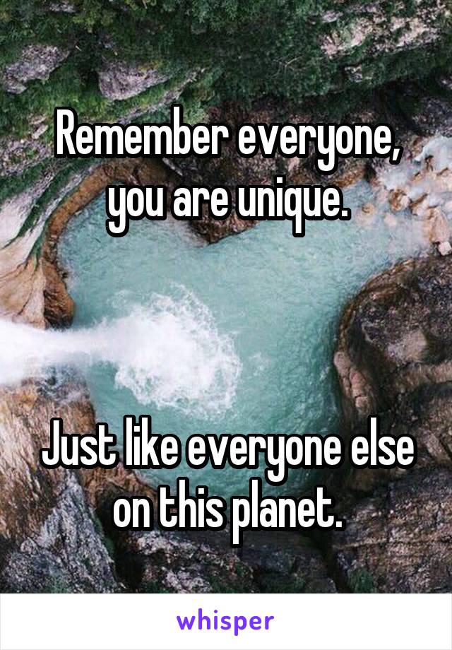 Remember everyone, you are unique.



Just like everyone else on this planet.