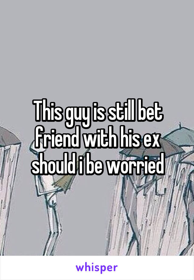 This guy is still bet friend with his ex should i be worried