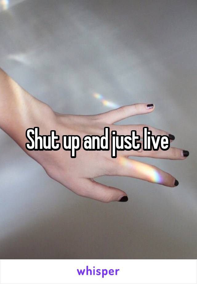 Shut up and just live 