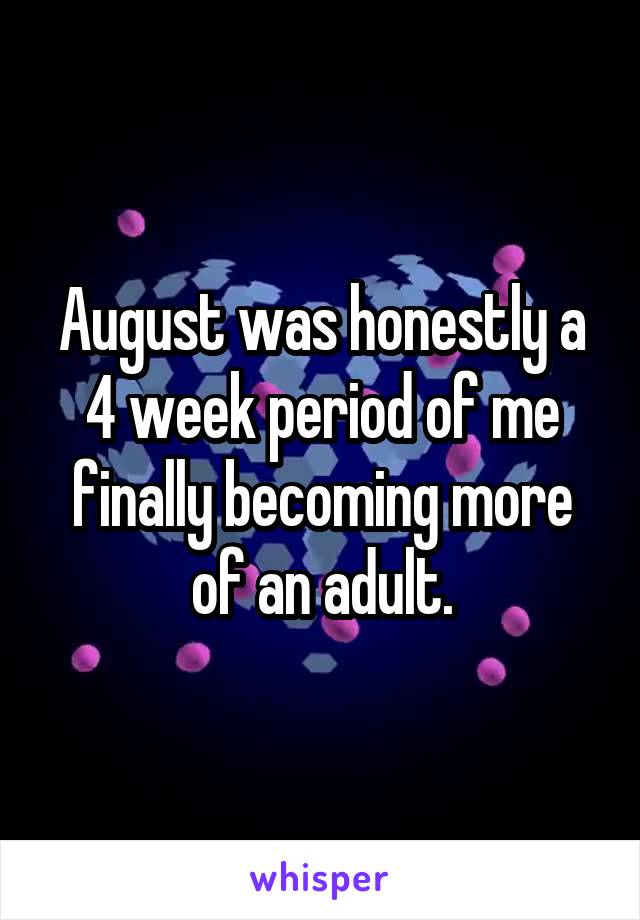 August was honestly a 4 week period of me finally becoming more of an adult.