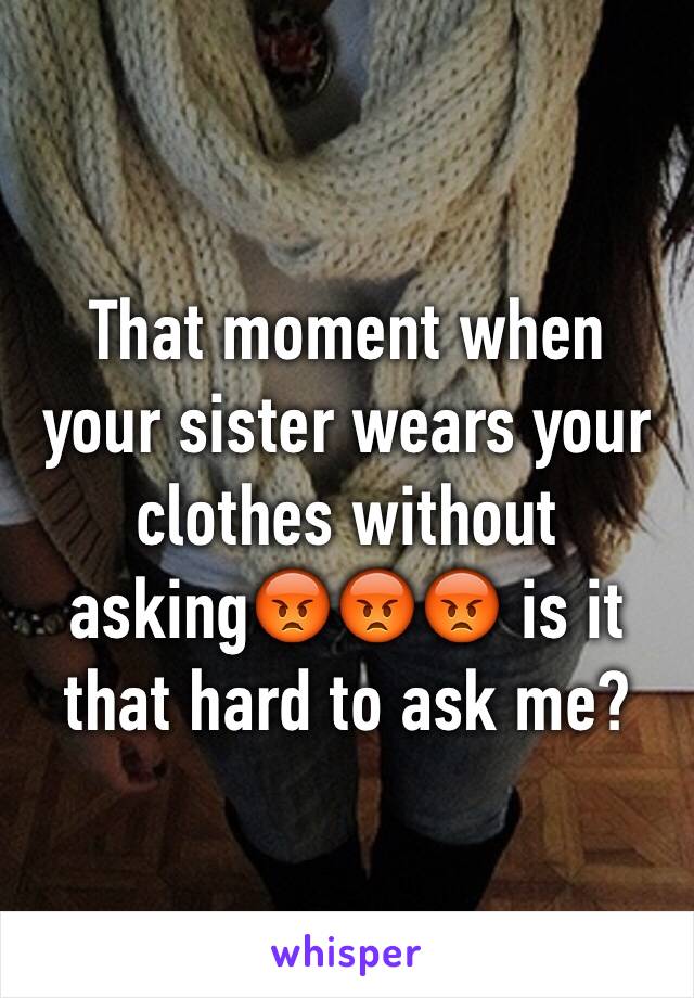 That moment when your sister wears your clothes without asking😡😡😡 is it that hard to ask me?
