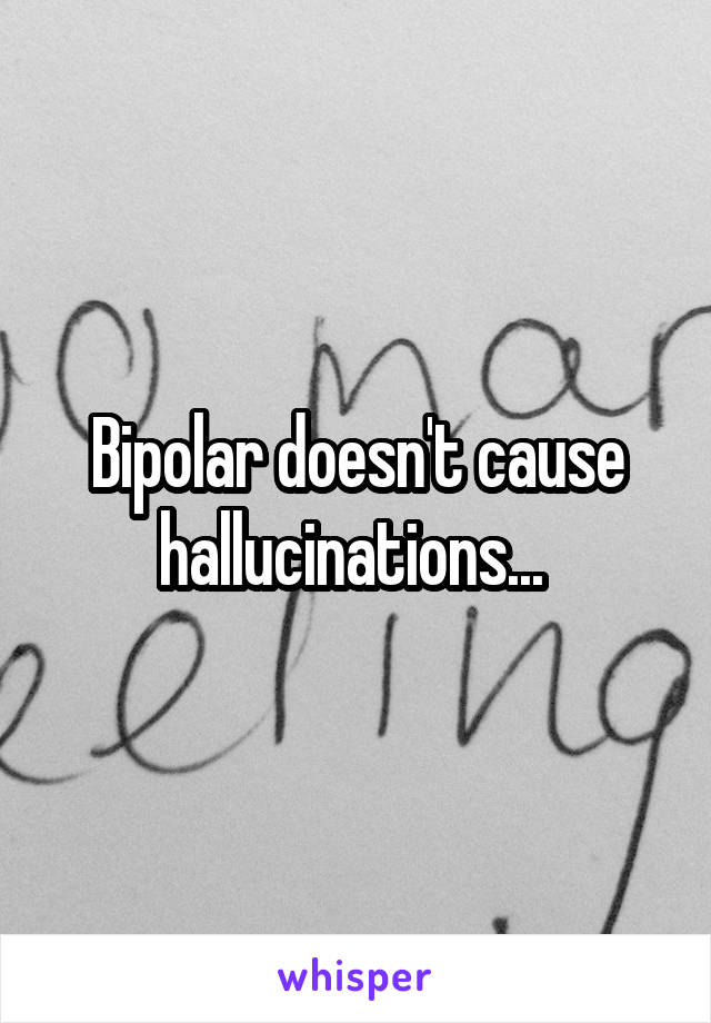 Bipolar doesn't cause hallucinations... 