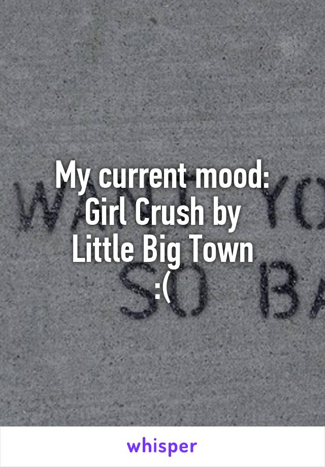 My current mood:
Girl Crush by
Little Big Town
:(