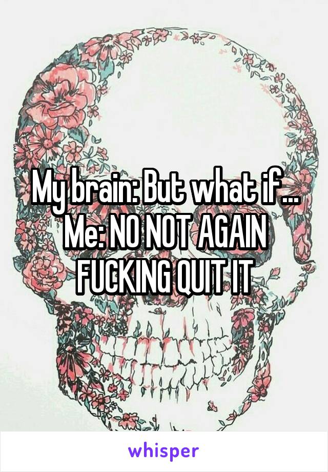 My brain: But what if...
Me: NO NOT AGAIN FUCKING QUIT IT