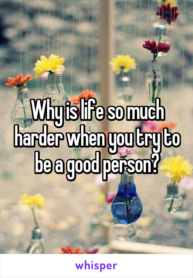 Why is life so much harder when you try to be a good person?