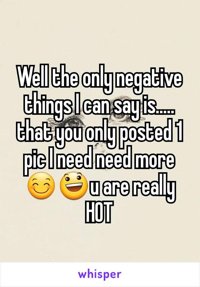 Well the only negative things I can say is..... that you only posted 1 pic I need need more😊😃u are really HOT