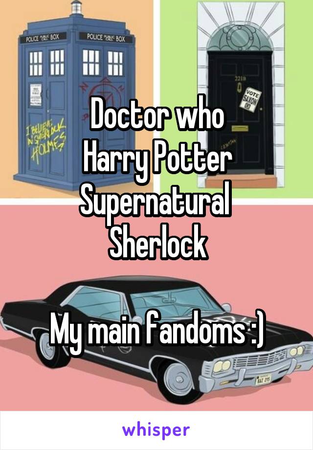 Doctor who
Harry Potter
Supernatural 
Sherlock

My main fandoms :)