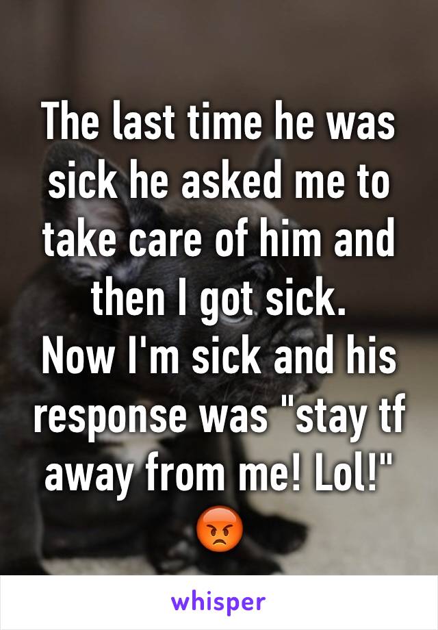The last time he was sick he asked me to take care of him and then I got sick. 
Now I'm sick and his response was "stay tf away from me! Lol!"
😡