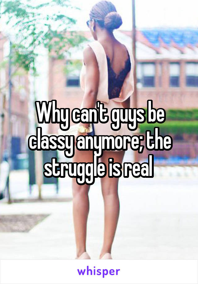 Why can't guys be classy anymore; the struggle is real 
