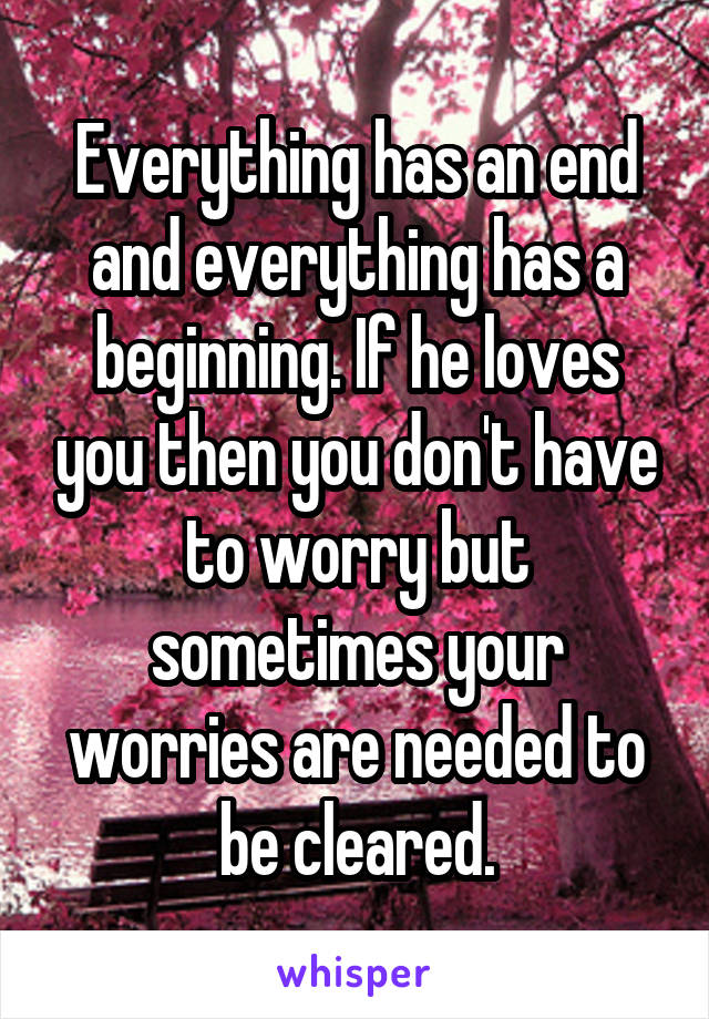 Everything has an end and everything has a beginning. If he loves you then you don't have to worry but sometimes your worries are needed to be cleared.