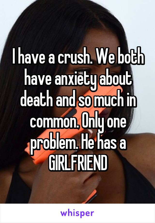 I have a crush. We both have anxiety about death and so much in common. Only one problem. He has a GIRLFRIEND