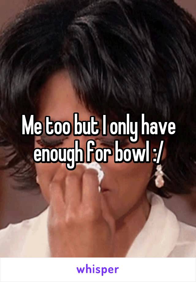 Me too but I only have enough for bowl :/