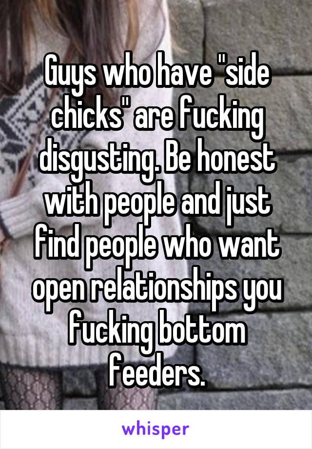 Guys who have "side chicks" are fucking disgusting. Be honest with people and just find people who want open relationships you fucking bottom feeders.