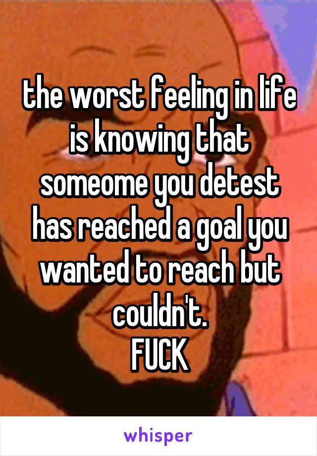 the worst feeling in life is knowing that someome you detest has reached a goal you wanted to reach but couldn't.
FUCK