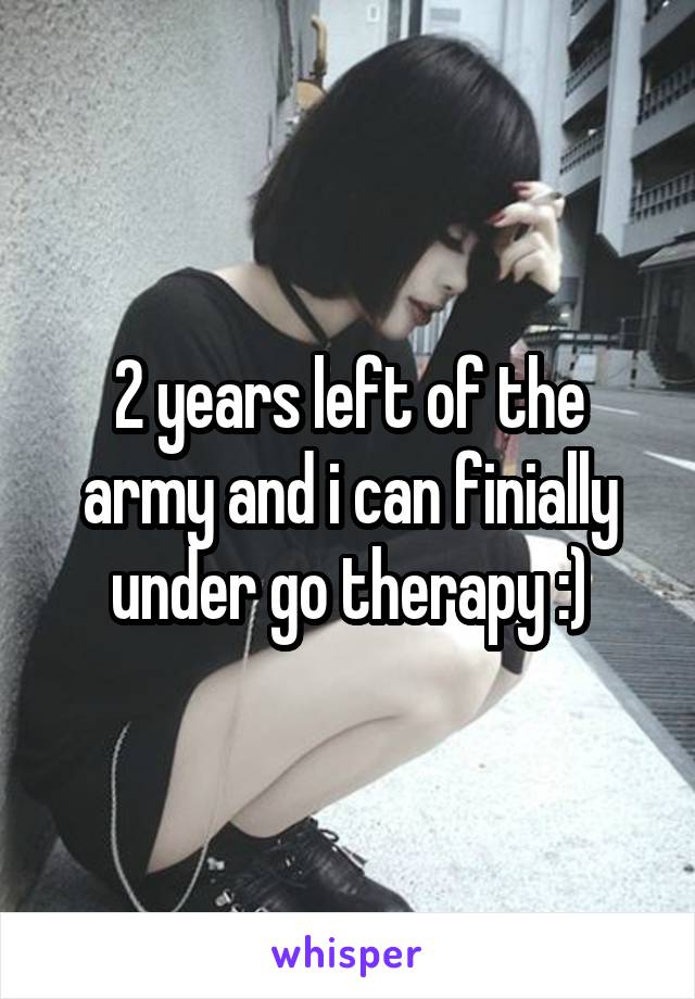 2 years left of the army and i can finially under go therapy :)