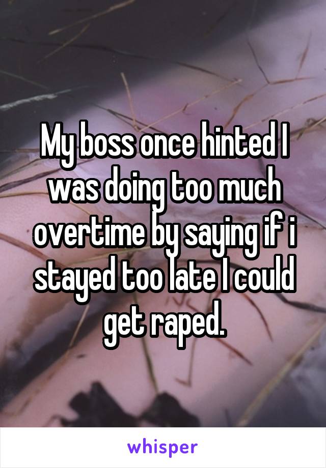 My boss once hinted I was doing too much overtime by saying if i stayed too late I could get raped.