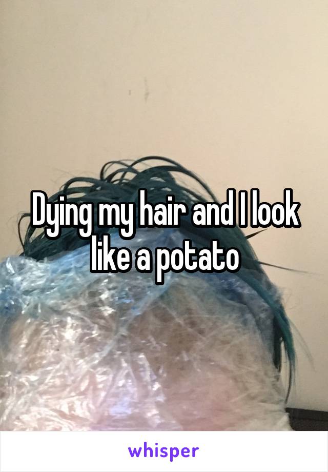 Dying my hair and I look like a potato
