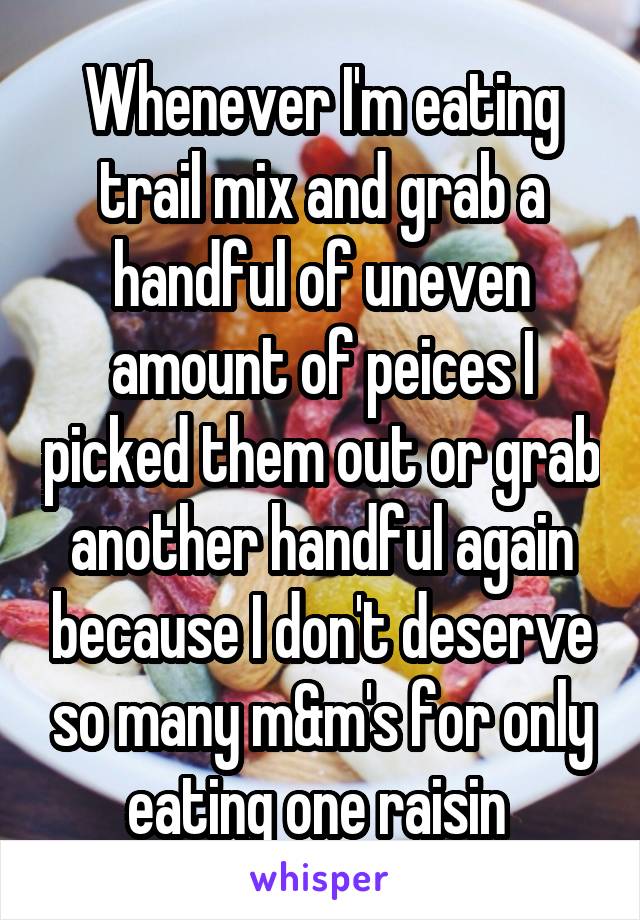 Whenever I'm eating trail mix and grab a handful of uneven amount of peices I picked them out or grab another handful again because I don't deserve so many m&m's for only eating one raisin 