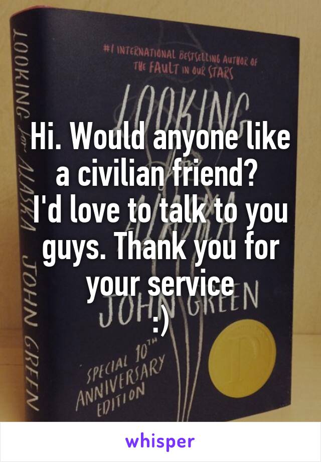 Hi. Would anyone like a civilian friend? 
I'd love to talk to you guys. Thank you for your service
:)