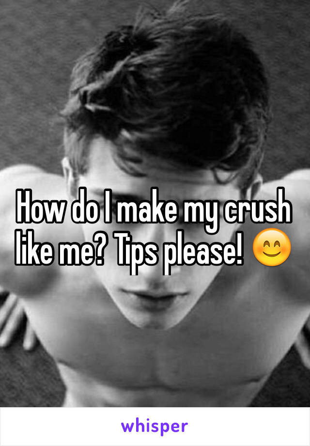 How do I make my crush like me? Tips please! 😊